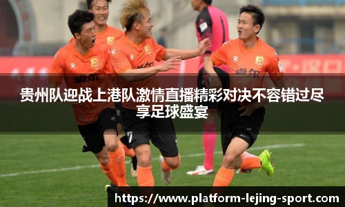 贵州队迎战上港队激情直播精彩对决不容错过尽享足球盛宴