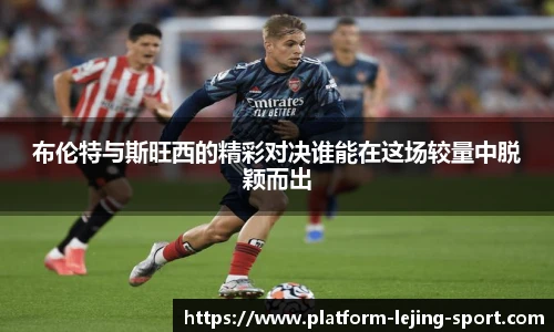 布伦特与斯旺西的精彩对决谁能在这场较量中脱颖而出
